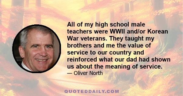 All of my high school male teachers were WWII and/or Korean War veterans. They taught my brothers and me the value of service to our country and reinforced what our dad had shown us about the meaning of service.