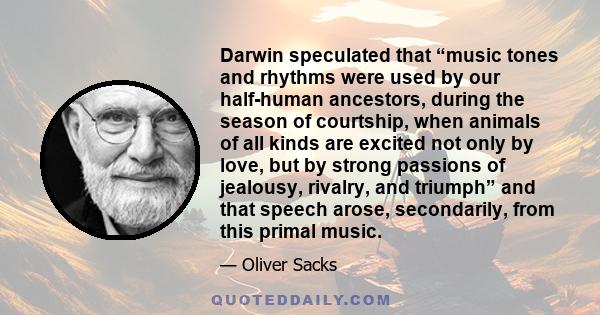 Darwin speculated that “music tones and rhythms were used by our half-human ancestors, during the season of courtship, when animals of all kinds are excited not only by love, but by strong passions of jealousy, rivalry,