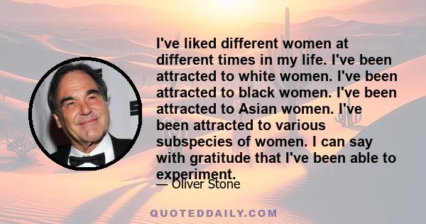 I've liked different women at different times in my life. I've been attracted to white women. I've been attracted to black women. I've been attracted to Asian women. I've been attracted to various subspecies of women. I