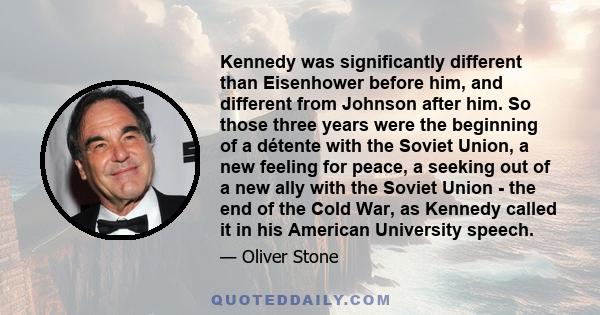 Kennedy was significantly different than Eisenhower before him, and different from Johnson after him. So those three years were the beginning of a détente with the Soviet Union, a new feeling for peace, a seeking out of
