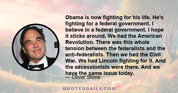 Obama is now fighting for his life. He's fighting for a federal government. I believe in a federal government. I hope it sticks around. We had the American Revolution. There was this whole tension between the