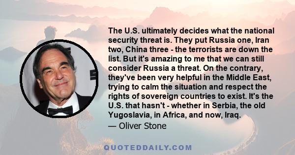 The U.S. ultimately decides what the national security threat is. They put Russia one, Iran two, China three - the terrorists are down the list. But it's amazing to me that we can still consider Russia a threat. On the