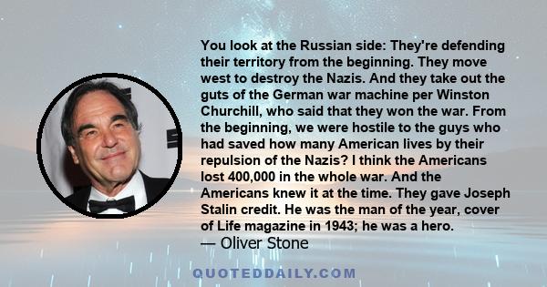 You look at the Russian side: They're defending their territory from the beginning. They move west to destroy the Nazis. And they take out the guts of the German war machine per Winston Churchill, who said that they won