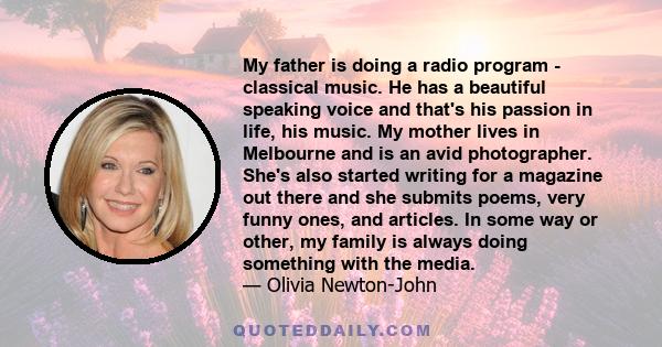 My father is doing a radio program - classical music. He has a beautiful speaking voice and that's his passion in life, his music. My mother lives in Melbourne and is an avid photographer. She's also started writing for