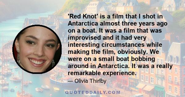 'Red Knot' is a film that I shot in Antarctica almost three years ago on a boat. It was a film that was improvised and it had very interesting circumstances while making the film, obviously. We were on a small boat