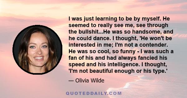 I was just learning to be by myself. He seemed to really see me, see through the bullshit...He was so handsome, and he could dance. I thought, 'He won't be interested in me; I'm not a contender. He was so cool, so funny