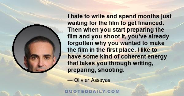 I hate to write and spend months just waiting for the film to get financed. Then when you start preparing the film and you shoot it, you've already forgotten why you wanted to make the film in the first place. I like to