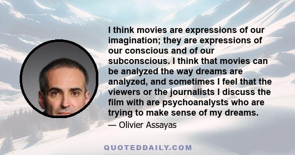 I think movies are expressions of our imagination; they are expressions of our conscious and of our subconscious. I think that movies can be analyzed the way dreams are analyzed, and sometimes I feel that the viewers or