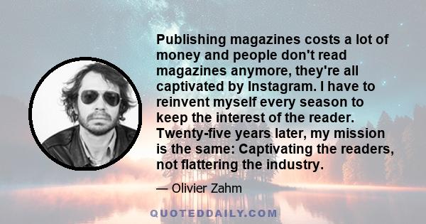 Publishing magazines costs a lot of money and people don't read magazines anymore, they're all captivated by Instagram. I have to reinvent myself every season to keep the interest of the reader. Twenty-five years later,