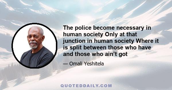 The police become necessary in human society Only at that junction in human society Where it is split between those who have and those who ain’t got