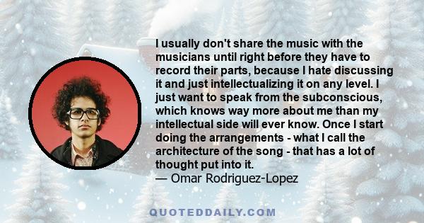 I usually don't share the music with the musicians until right before they have to record their parts, because I hate discussing it and just intellectualizing it on any level. I just want to speak from the subconscious,