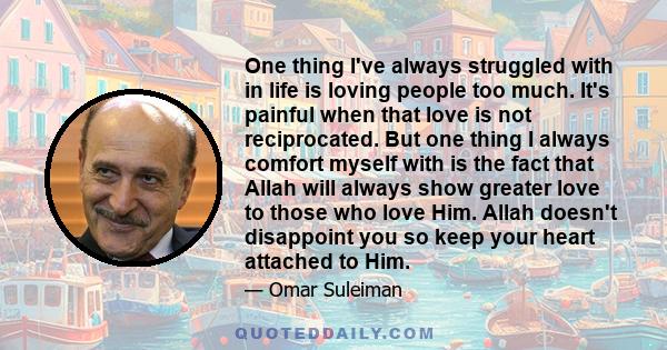 One thing I've always struggled with in life is loving people too much. It's painful when that love is not reciprocated. But one thing I always comfort myself with is the fact that Allah will always show greater love to