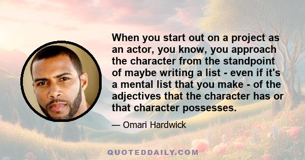 When you start out on a project as an actor, you know, you approach the character from the standpoint of maybe writing a list - even if it's a mental list that you make - of the adjectives that the character has or that