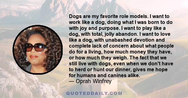 Dogs are my favorite role models. I want to work like a dog, doing what I was born to do with joy and purpose. I want to play like a dog, with total, jolly abandon. I want to love like a dog, with unabashed devotion and