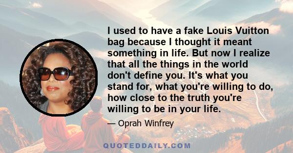 I used to have a fake Louis Vuitton bag because I thought it meant something in life. But now I realize that all the things in the world don't define you. It's what you stand for, what you're willing to do, how close to