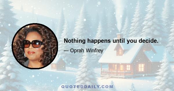 Nothing happens until you decide.