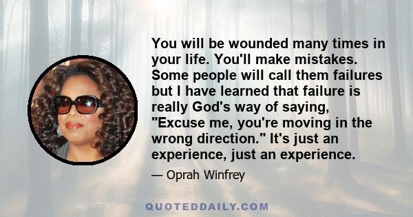 You will be wounded many times in your life. You'll make mistakes. Some people will call them failures but I have learned that failure is really God's way of saying, Excuse me, you're moving in the wrong direction. It's