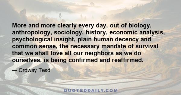 More and more clearly every day, out of biology, anthropology, sociology, history, economic analysis, psychological insight, plain human decency and common sense, the necessary mandate of survival that we shall love all