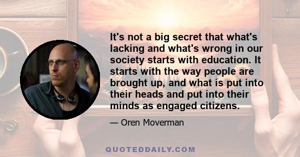 It's not a big secret that what's lacking and what's wrong in our society starts with education. It starts with the way people are brought up, and what is put into their heads and put into their minds as engaged