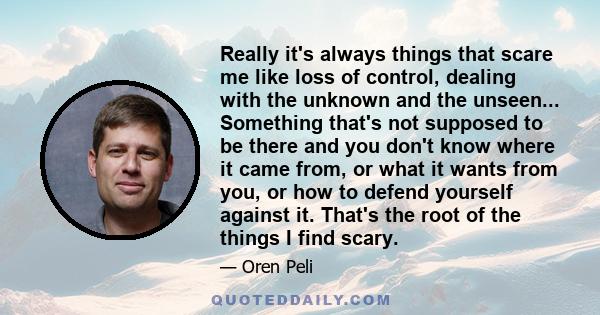 Really it's always things that scare me like loss of control, dealing with the unknown and the unseen... Something that's not supposed to be there and you don't know where it came from, or what it wants from you, or how