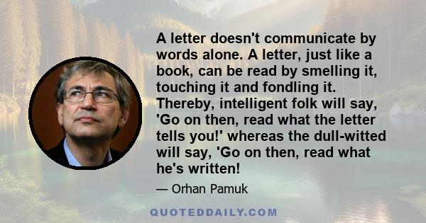 A letter doesn't communicate by words alone. A letter, just like a book, can be read by smelling it, touching it and fondling it. Thereby, intelligent folk will say, 'Go on then, read what the letter tells you!' whereas
