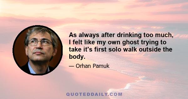 As always after drinking too much, I felt like my own ghost trying to take it's first solo walk outside the body.