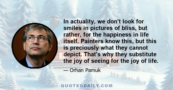 In actuality, we don't look for smiles in pictures of bliss, but rather, for the happiness in life itself. Painters know this, but this is preciously what they cannot depict. That's why they substitute the joy of seeing