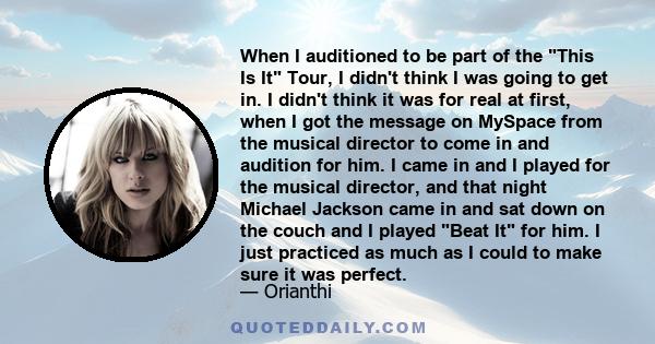 When I auditioned to be part of the This Is It Tour, I didn't think I was going to get in. I didn't think it was for real at first, when I got the message on MySpace from the musical director to come in and audition for
