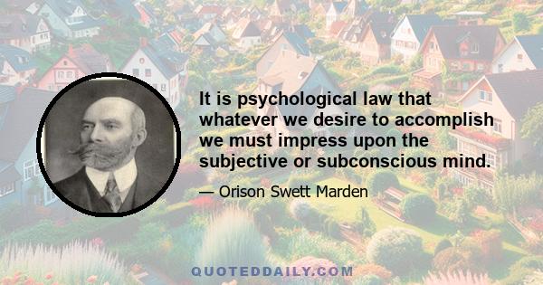 It is psychological law that whatever we desire to accomplish we must impress upon the subjective or subconscious mind.