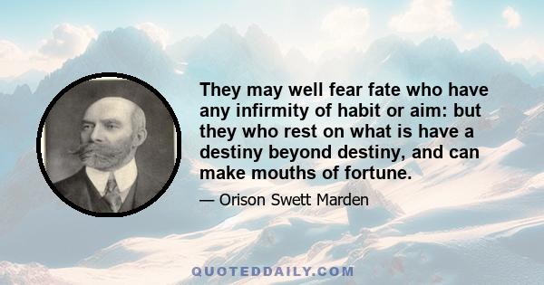 They may well fear fate who have any infirmity of habit or aim: but they who rest on what is have a destiny beyond destiny, and can make mouths of fortune.