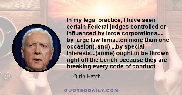 In my legal practice, I have seen certain Federal judges controlled or influenced by large corporations..., by large law firms...on more than one occasion(, and) ...by special interests...(some) ought to be thrown right