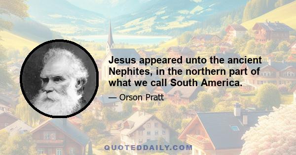 Jesus appeared unto the ancient Nephites, in the northern part of what we call South America.