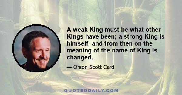 A weak King must be what other Kings have been; a strong King is himself, and from then on the meaning of the name of King is changed.
