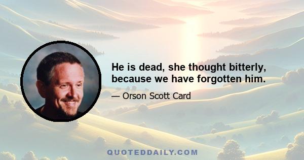 He is dead, she thought bitterly, because we have forgotten him.
