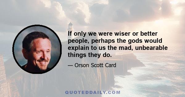 If only we were wiser or better people, perhaps the gods would explain to us the mad, unbearable things they do.