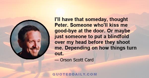 I'll have that someday, thought Peter. Someone who'll kiss me good-bye at the door. Or maybe just someone to put a blindfold over my head before they shoot me. Depending on how things turn out.