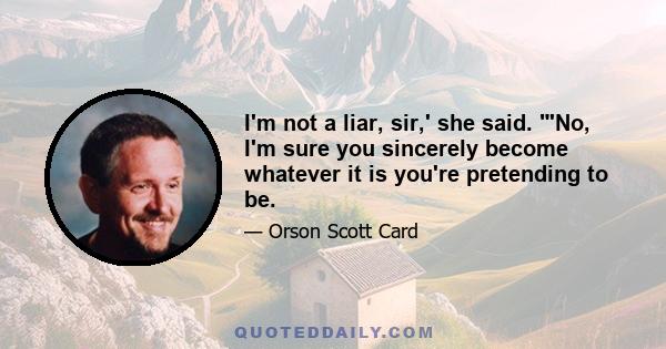 I'm not a liar, sir,' she said. 'No, I'm sure you sincerely become whatever it is you're pretending to be.