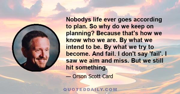 Nobodys life ever goes according to plan. So why do we keep on planning? Because that's how we know who we are. By what we intend to be. By what we try to become. And fail. I don't say 'fail'. I saw we aim and miss. But