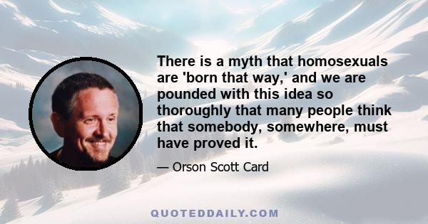 There is a myth that homosexuals are 'born that way,' and we are pounded with this idea so thoroughly that many people think that somebody, somewhere, must have proved it.