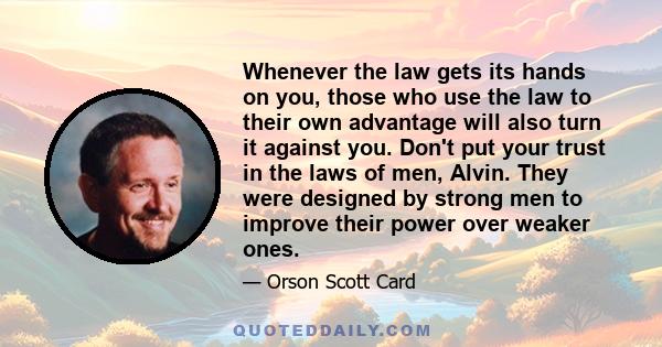 Whenever the law gets its hands on you, those who use the law to their own advantage will also turn it against you. Don't put your trust in the laws of men, Alvin. They were designed by strong men to improve their power