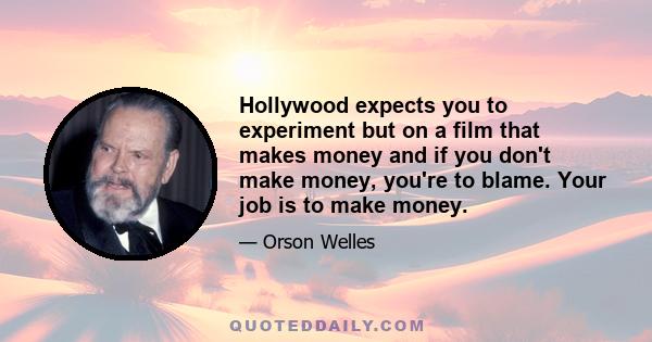 Hollywood expects you to experiment but on a film that makes money and if you don't make money, you're to blame. Your job is to make money.
