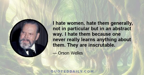 I hate women, hate them generally, not in particular but in an abstract way. I hate them because one never really learns anything about them. They are inscrutable.