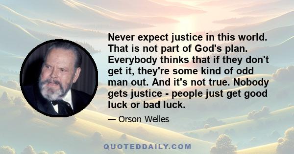 Never expect justice in this world. That is not part of God's plan. Everybody thinks that if they don't get it, they're some kind of odd man out. And it's not true. Nobody gets justice - people just get good luck or bad