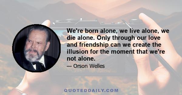 We're born alone, we live alone, we die alone. Only through our love and friendship can we create the illusion for the moment that we're not alone.