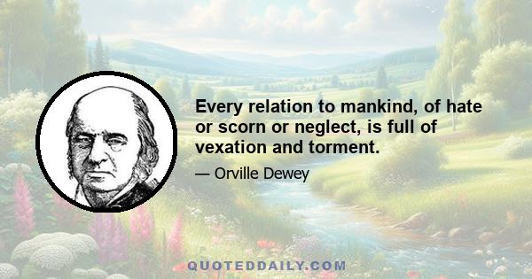Every relation to mankind, of hate or scorn or neglect, is full of vexation and torment.