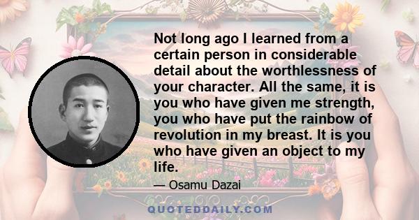 Not long ago I learned from a certain person in considerable detail about the worthlessness of your character. All the same, it is you who have given me strength, you who have put the rainbow of revolution in my breast.