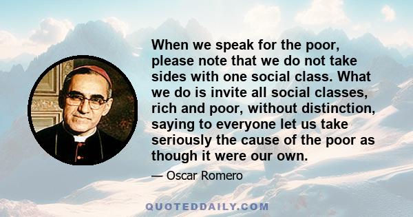 When we speak for the poor, please note that we do not take sides with one social class. What we do is invite all social classes, rich and poor, without distinction, saying to everyone let us take seriously the cause of