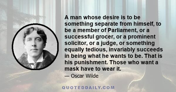 A man whose desire is to be something separate from himself, to be a member of Parliament, or a successful grocer, or a prominent solicitor, or a judge, or something equally tedious, invariably succeeds in being what he