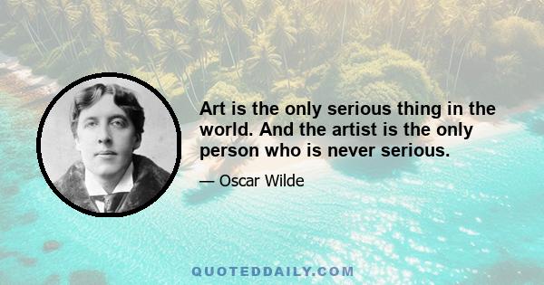 Art is the only serious thing in the world. And the artist is the only person who is never serious.