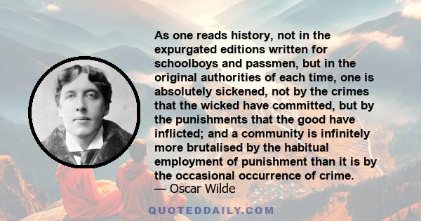 As one reads history, not in the expurgated editions written for schoolboys and passmen, but in the original authorities of each time, one is absolutely sickened, not by the crimes that the wicked have committed, but by